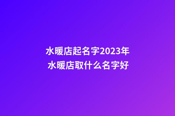 水暖店起名字2023年 水暖店取什么名字好-第1張-店鋪起名-玄機派